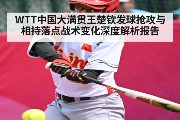 WTT中国大满贯王楚钦发球抢攻与相持落点战术变化深度解析报告