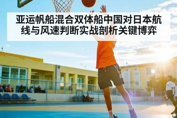 亚运帆船混合双体船中国对日本航线与风速判断实战剖析关键博弈
