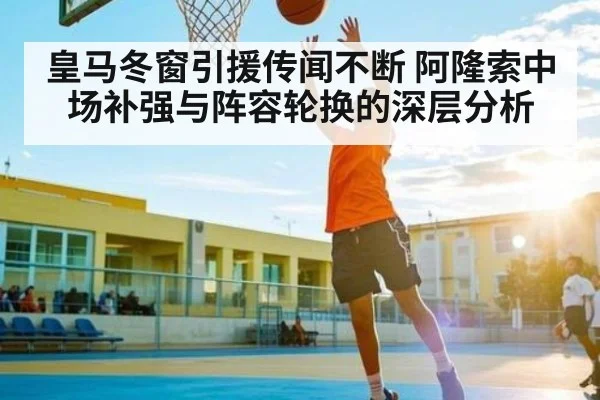 皇马冬窗引援传闻不断 阿隆索中场补强与阵容轮换的深层分析