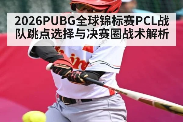 2026PUBG全球锦标赛PCL战队跳点选择与决赛圈战术解析
