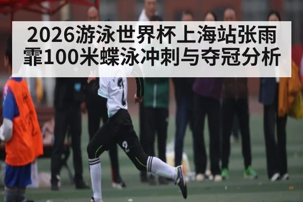 2026游泳世界杯上海站张雨霏100米蝶泳冲刺与夺冠分析