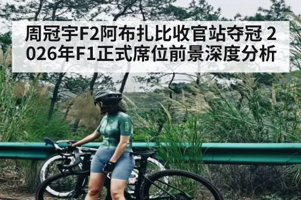 周冠宇F2阿布扎比收官站夺冠 2026年F1正式席位前景深度分析